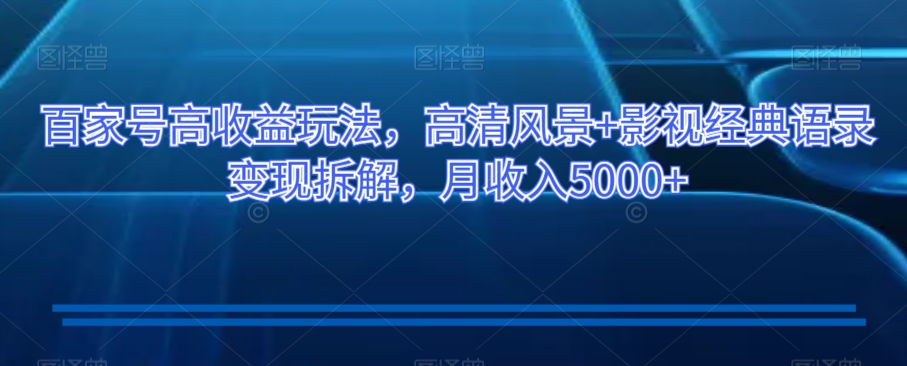 百家号高收益玩法，高清风景+影视经典语录变现拆解，月收入5000+【揭秘】-快赚