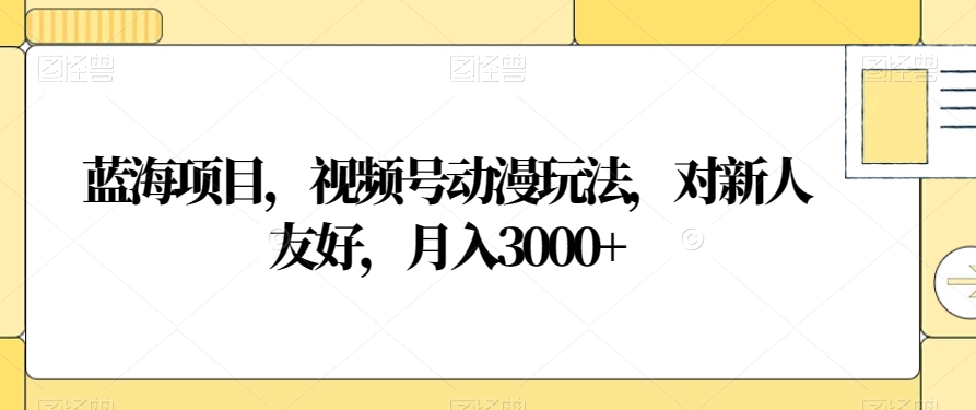蓝海项目，视频号动漫玩法，对新人友好，月入3000+【揭秘】-快赚
