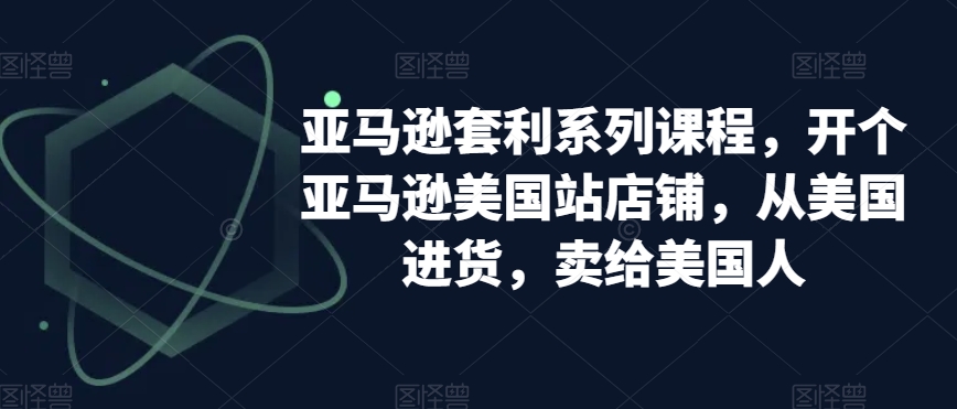 亚马逊套利系列课程，开个亚马逊美国站店铺，从美国进货，卖给美国人-快赚