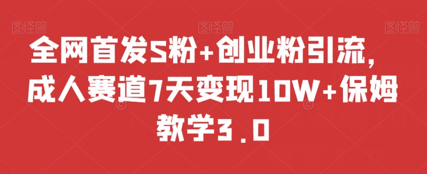 全网首发S粉+创业粉引流，成人赛道7天变现10W+保姆教学3.0【揭秘】-快赚