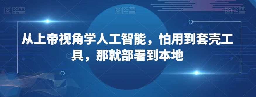 从上帝视角学人工智能，怕用到套壳工具，那就部署到本地-快赚