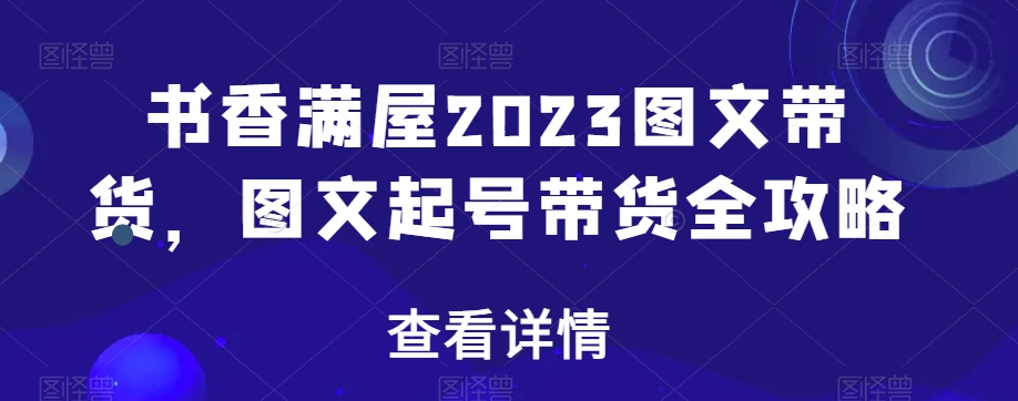书香满屋2023图文带货，图文起号带货全攻略-快赚