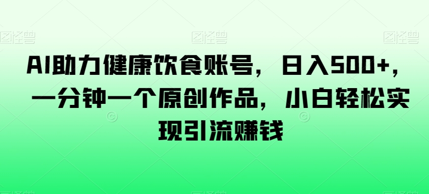 AI助力健康饮食账号，日入500+，一分钟一个原创作品，小白轻松实现引流赚钱【揭秘】-快赚