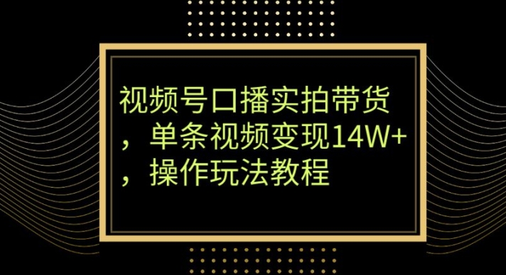 视频号口播实拍带货，单条视频变现14W+，操作玩法教程-快赚
