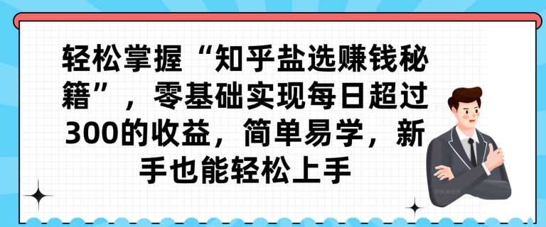 轻松掌握“知乎盐选赚钱秘籍”，零基础实现每日超过300的收益，简单易学，新手也能轻松上手-快赚
