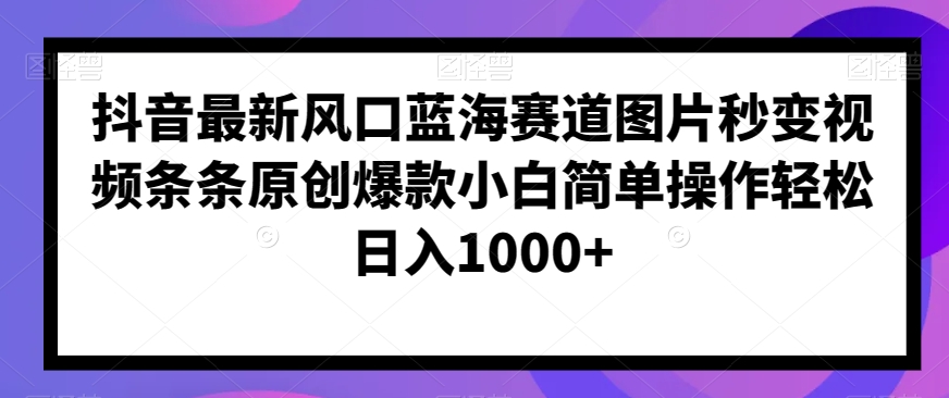 抖音最新风口蓝海赛道图片秒变视频条条原创爆款小白简单操作轻松日入1000+-快赚