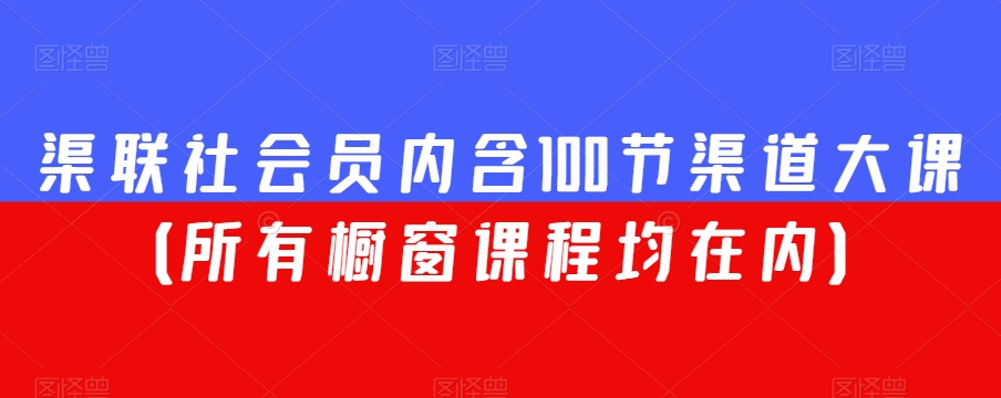 渠联社会员内含100节渠道大课（所有橱窗课程均在内）-快赚