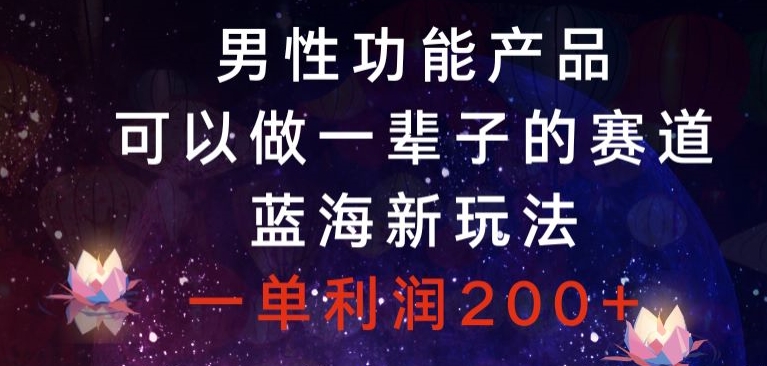 男性功能产品，可以做一辈子的赛道，蓝海新玩法，一单利润200+-快赚