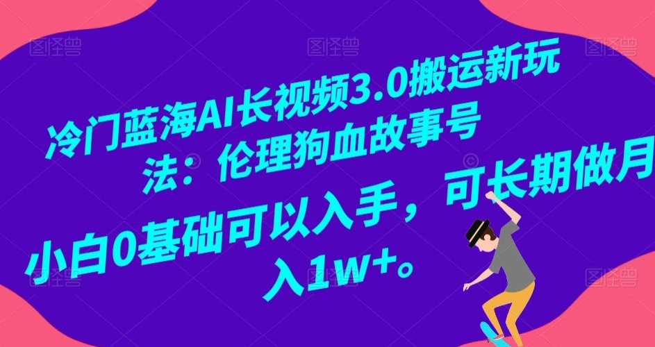 冷门蓝海AI长视频3.0搬运新玩法：伦理狗血故事号，小白0基础可以入手，可长期做月入1w+【揭秘】-快赚