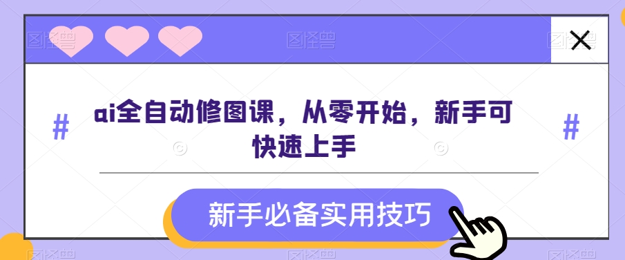 ai全自动修图课，从零开始，新手可快速上手-快赚