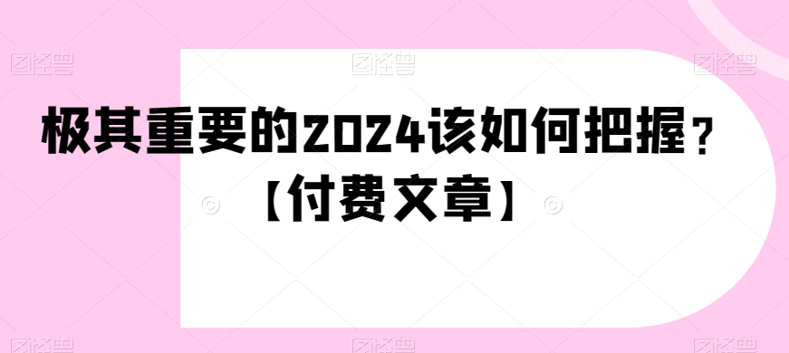极其重要的2024该如何把握？【付费文章】-快赚