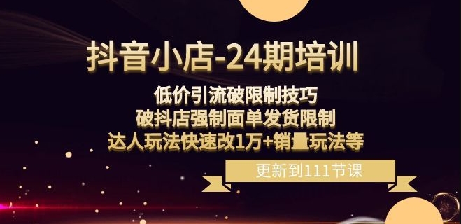 抖音小店-24期：低价引流破限制技巧，破抖店强制面单发货限制，达人玩法快速改1万+销量玩法等-快赚