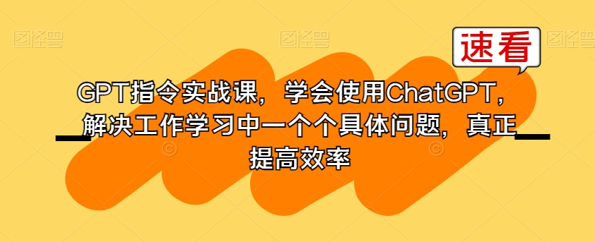 GPT指令实战课，学会使用ChatGPT，解决工作学习中一个个具体问题，真正提高效率-快赚
