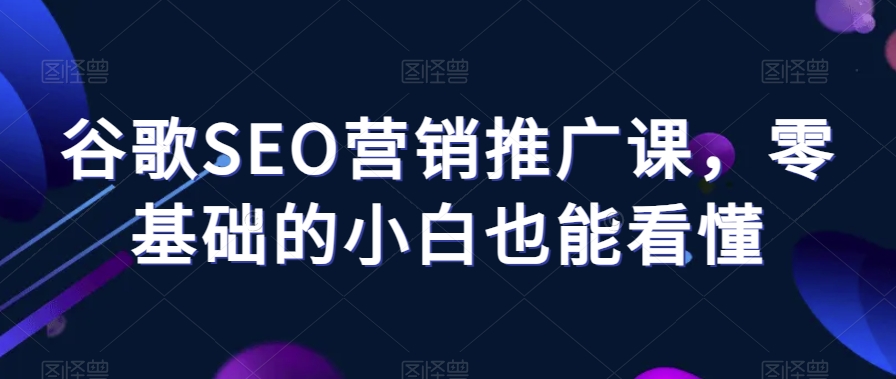 谷歌SEO营销推广课，零基础的小白也能看懂-快赚