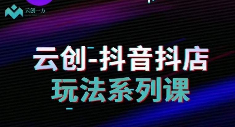 云创-抖音小店系列课，抖音小店运营全攻略-快赚