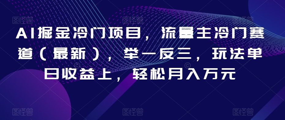AI掘金冷门项目，流量主冷门赛道（最新），举一反三，玩法单日收益上，轻松月入万元【揭秘】-快赚