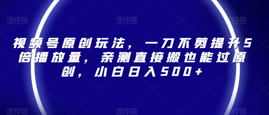 视频号原创玩法，一刀不剪提升5倍播放量，亲测直接搬也能过原创，小白日入500+【揭秘】-快赚