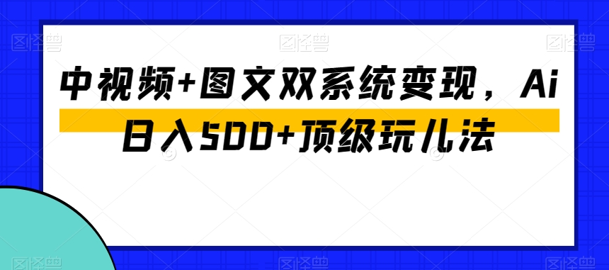 中视频+图文双系统变现，Ai日入500+顶级玩儿法-快赚