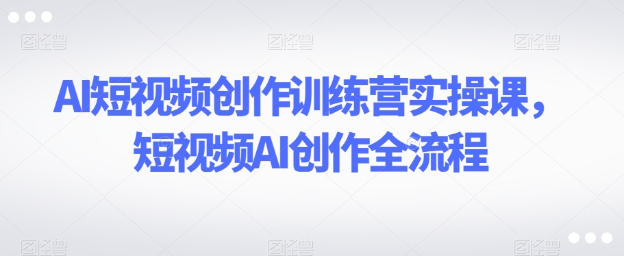 AI短视频创作训练营实操课，短视频AI创作全流程-快赚
