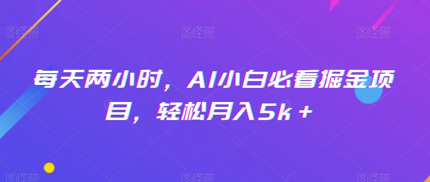 每天两小时，AI小白必看掘金项目，轻松月入5k＋-快赚