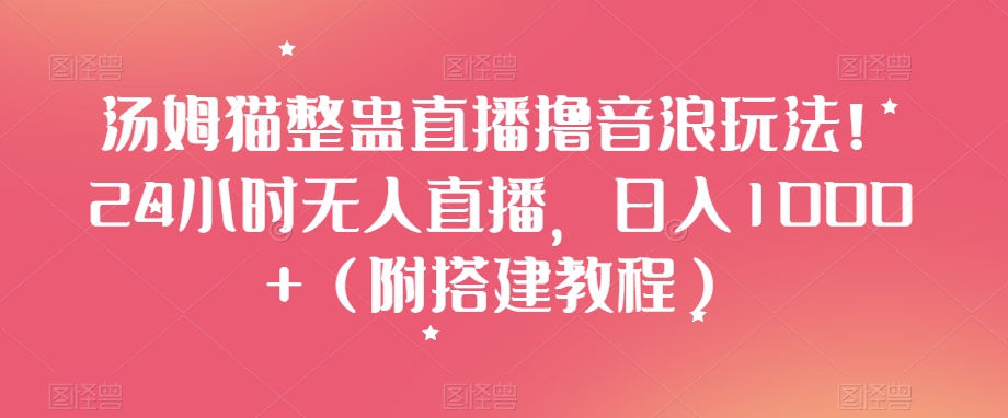 汤姆猫整蛊直播撸音浪玩法！24小时无人直播，日入1000+（附搭建教程）【揭秘】-快赚