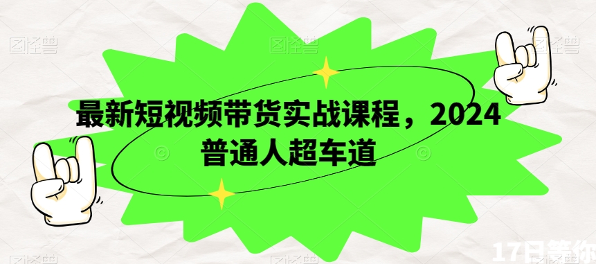 最新短视频带货实战课程，2024普通人超车道-快赚