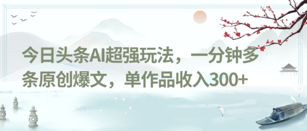 今日头条AI超强玩法，一分钟多条原创爆文，单作品收入300+-快赚