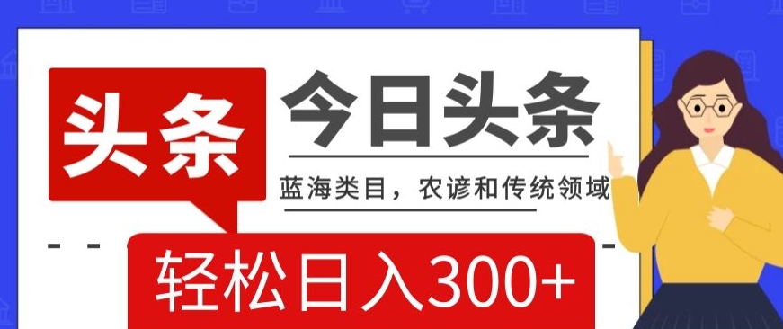 AI头条传统和农谚领域，蓝海类目，搬运+AI优化，轻松日入300+【揭秘】-快赚