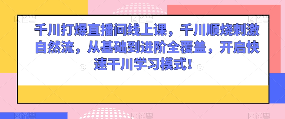 千川打爆直播间线上课，千川顺烧刺激自然流，从基础到进阶全覆盖，开启快速干川学习模式！-快赚