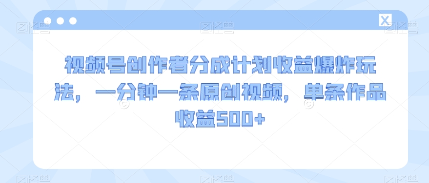 视频号创作者分成计划收益爆炸玩法，一分钟一条原创视频，单条作品收益500+-快赚