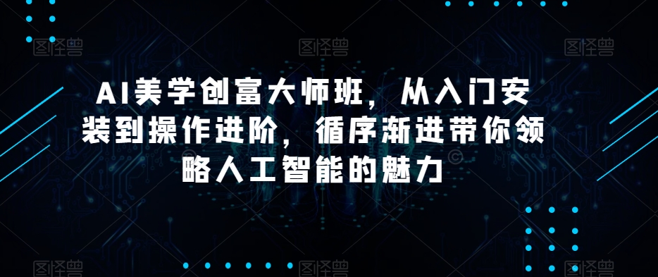 AI美学创富大师班，从入门安装到操作进阶，循序渐进带你领略人工智能的魅力-快赚