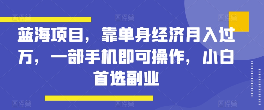 蓝海项目，靠单身经济月入过万，一部手机即可操作，小白首选副业【揭秘】-快赚