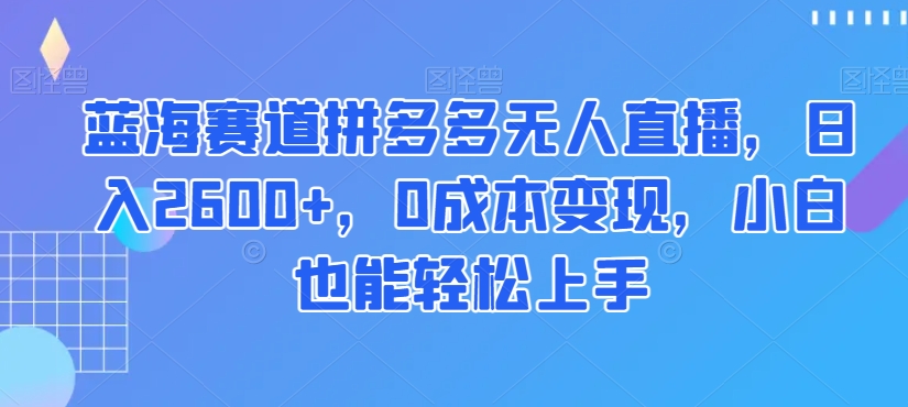 蓝海赛道拼多多无人直播，日入2600+，0成本变现，小白也能轻松上手【揭秘】-快赚