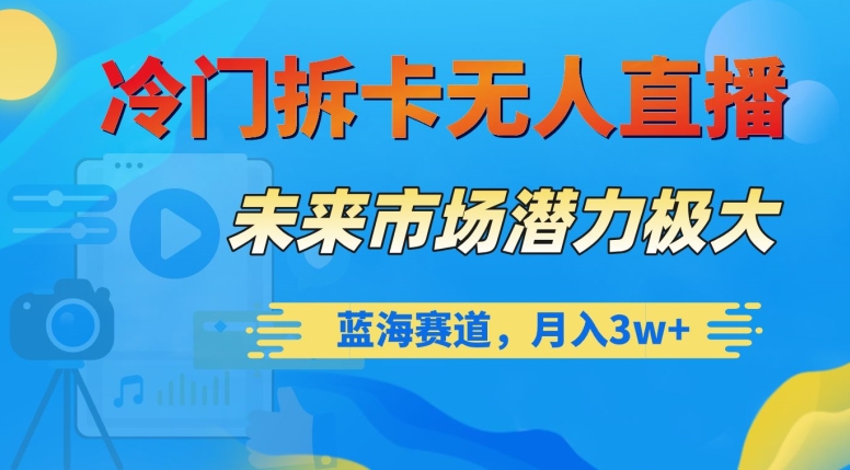 冷门拆卡无人直播，未来市场潜力极大，蓝海赛道，月入3w+【揭秘】-快赚