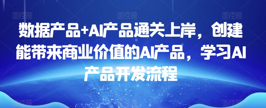 数据产品+AI产品通关上岸，创建能带来商业价值的AI产品，学习AI产品开发流程-快赚