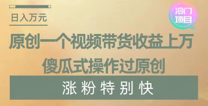 原创一个视频带货收益上万，傻瓜式操作过原创，几分钟做一个视频涨粉特别快【揭秘】-快赚