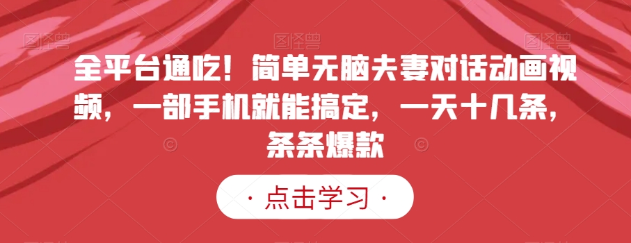 全平台通吃！简单无脑夫妻对话动画视频，一部手机就能搞定，一天十几条，条条爆款【揭秘】-快赚