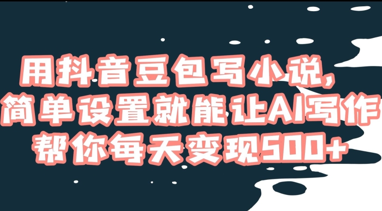 用抖音豆包写小说，简单设置就能让AI写作帮你每天变现500+【揭秘】-快赚