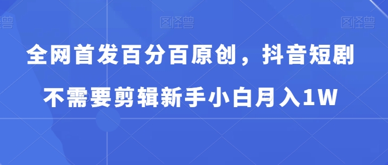 全网首发百分百原创，抖音短剧不需要剪辑新手小白月入1W-快赚