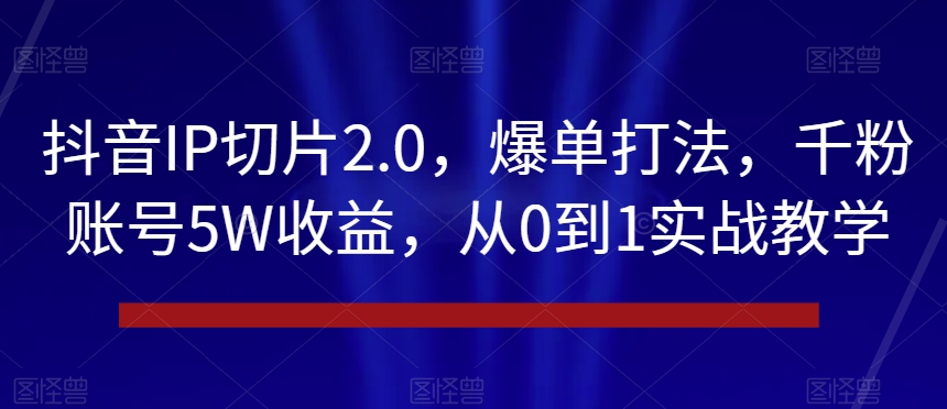 抖音IP切片2.0，爆单打法，千粉账号5W收益，从0到1实战教学【揭秘】-快赚