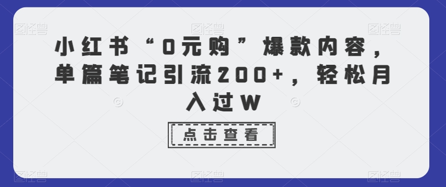 小红书“0元购”爆款内容，单篇笔记引流200+，轻松月入过W-快赚