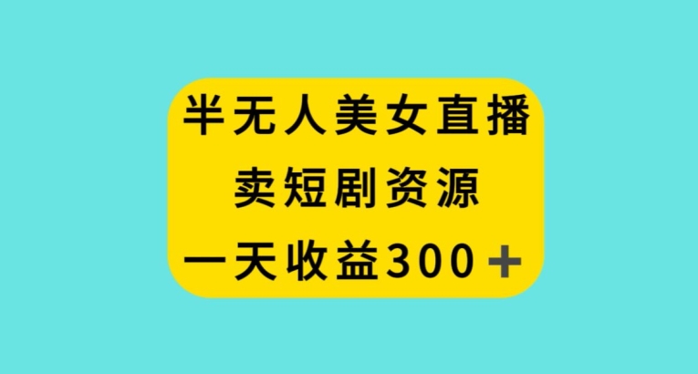 半无人美女直播，卖短剧资源，一天收益300+【揭秘】-快赚