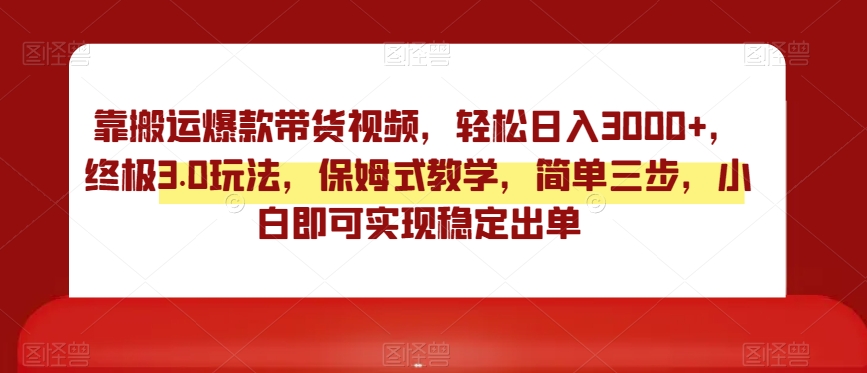 靠搬运爆款带货视频，轻松日入3000+，终极3.0玩法，保姆式教学，简单三步，小白即可实现稳定出单【揭秘】-快赚