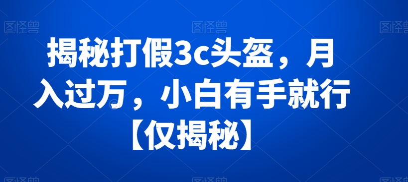 揭秘打假3c头盔，月入过万，小白有手就行【仅揭秘】-快赚