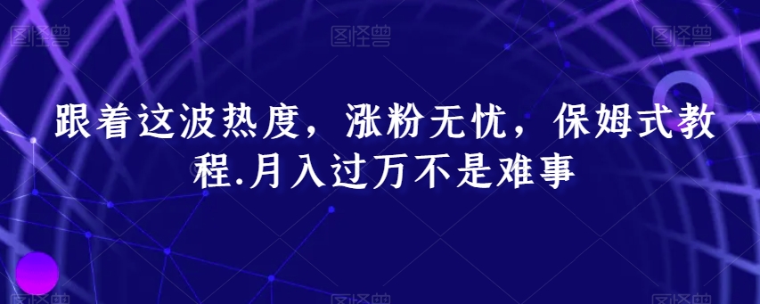 跟着这波热度，涨粉无忧，保姆式教程，月入过万不是难事【揭秘】-快赚