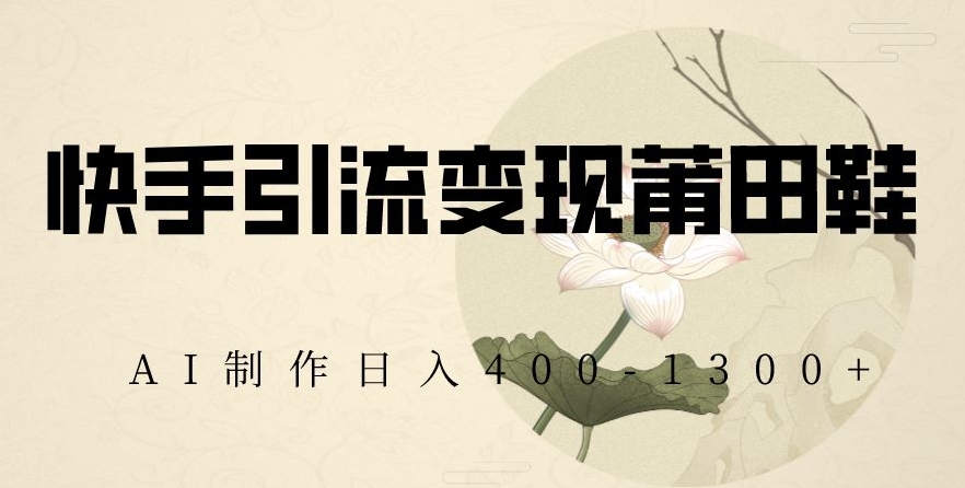 快手引流变现莆田鞋，AI制作日入400+【揭秘】-快赚