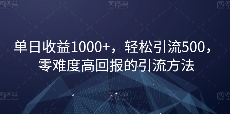 单日收益1000+，轻松引流500，零难度高回报的引流方法【揭秘】-快赚