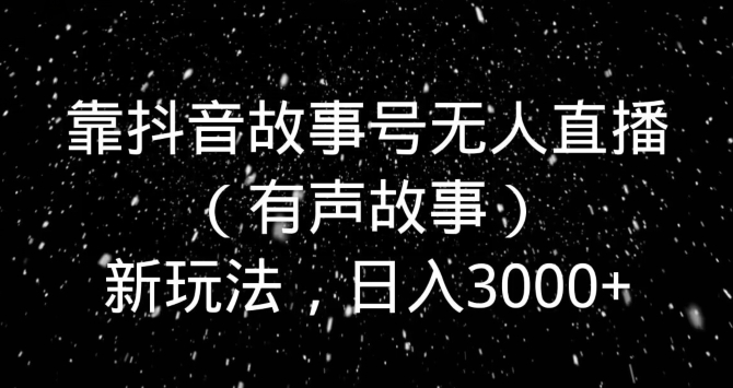 靠抖音故事号无人直播（有声故事）新玩法，日入3000+-快赚