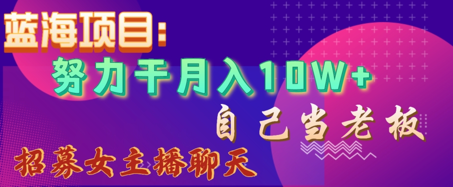 蓝海项目，努力干月入10W+，自己当老板，女主播招聘【揭秘】-快赚