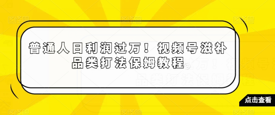 普通人日利润过万！视频号滋补品类打法保姆教程【揭秘】-快赚